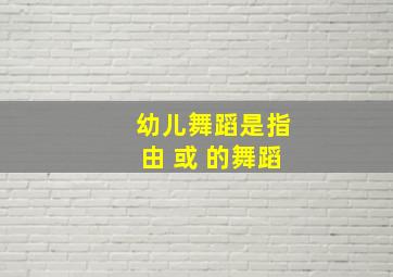 幼儿舞蹈是指由 或 的舞蹈